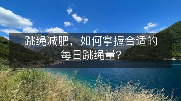 跳绳减肥,如何掌握合适的每日跳绳量? 跳绳减肥,如何掌握合适的每日跳绳量?