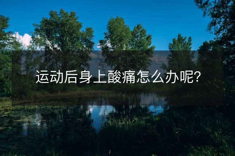 运动后身上酸痛怎么办呢? 运动后身上酸痛怎么办呢?
