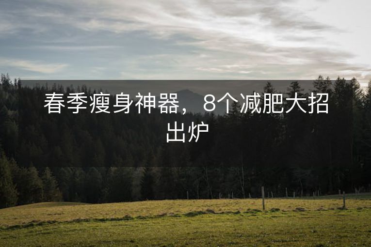 春季瘦身神器,8个减肥大招出炉 春季瘦身神器,8个减肥大招出炉