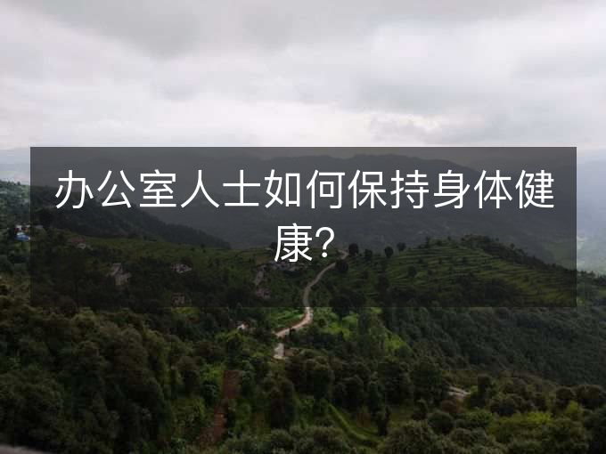 办公室人士如何保持身体健康? 办公室人士如何保持身体健康?