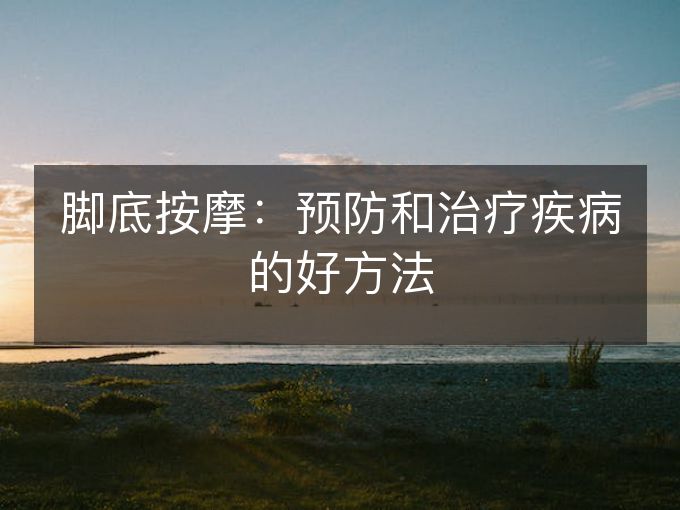 脚底按摩：预防和治疗疾病的好方法