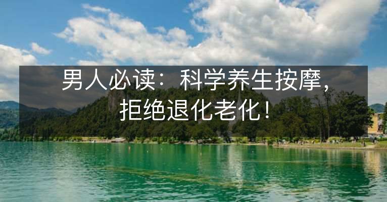 男人必读:科学养生按摩,拒绝退化老化! 男人必读:科学养生按摩,拒绝退化老化!
